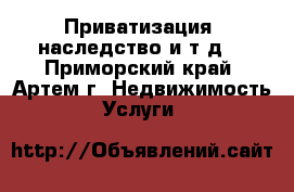Приватизация, наследство и т.д. - Приморский край, Артем г. Недвижимость » Услуги   